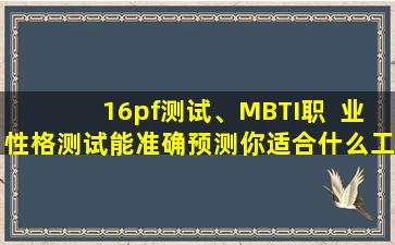 16pf测试、MBTI职  业性格测试能准确预测你适合什么工作吗